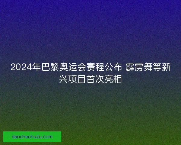 2024年巴黎奥运会赛程公布 霹雳舞等新兴项目首次亮相 2024年巴黎奥运会赛程公布 霹雳舞等新兴项目首次亮相