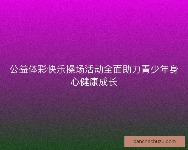 公益体彩快乐操场活动全面助力青少年身心健康成长