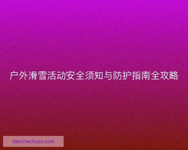 户外滑雪活动安全须知与防护指南全攻略