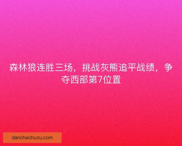 森林狼连胜三场，挑战灰熊追平战绩，争夺西部第7位置