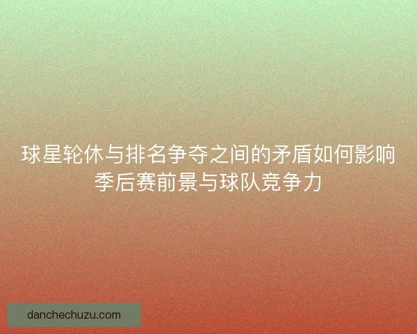 球星轮休与排名争夺之间的矛盾如何影响季后赛前景与球队竞争力