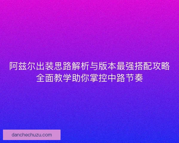 阿兹尔出装思路解析与版本最强搭配攻略全面教学助你掌控中路节奏