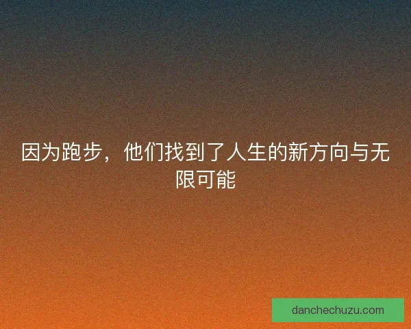 因为跑步，他们找到了人生的新方向与无限可能