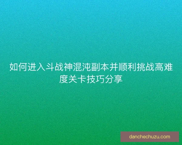 如何进入斗战神混沌副本并顺利挑战高难度关卡技巧分享