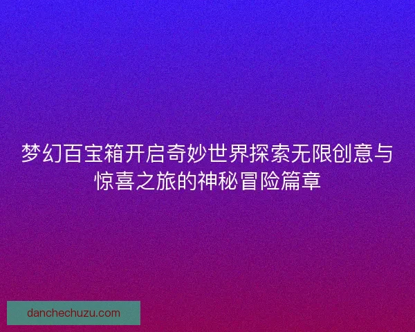 梦幻百宝箱开启奇妙世界探索无限创意与惊喜之旅的神秘冒险篇章