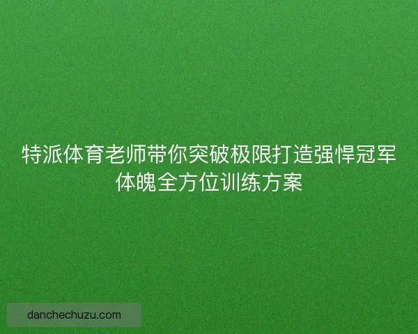 特派体育老师带你突破极限打造强悍冠军体魄全方位训练方案