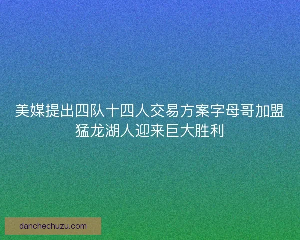 美媒提出四队十四人交易方案字母哥加盟猛龙湖人迎来巨大胜利