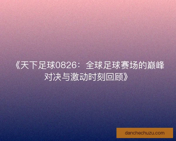 《天下足球0826：全球足球赛场的巅峰对决与激动时刻回顾》
