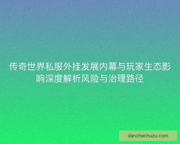 传奇世界私服外挂发展内幕与玩家生态影响深度解析风险与治理路径 传奇世界私服外挂发展内幕与玩家生态影响深度解析风险与治理路径