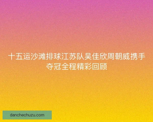 十五运沙滩排球江苏队吴佳欣周朝威携手夺冠全程精彩回顾