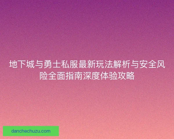 地下城与勇士私服最新玩法解析与安全风险全面指南深度体验攻略 地下城与勇士私服最新玩法解析与安全风险全面指南深度体验攻略