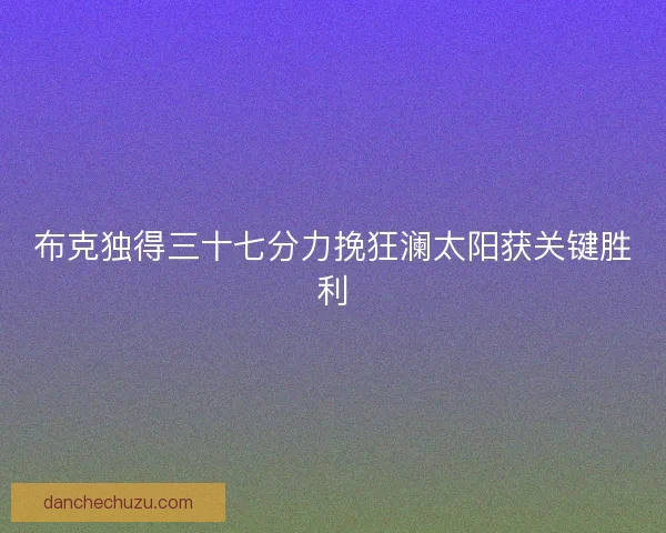 布克独得三十七分力挽狂澜太阳获关键胜利