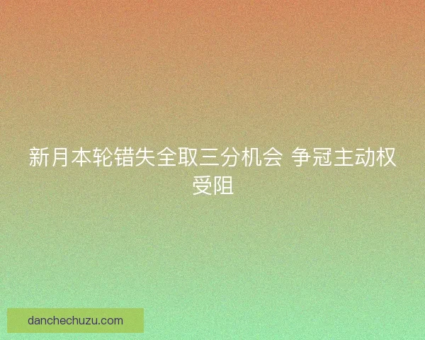 新月本轮错失全取三分机会 争冠主动权受阻 新月本轮错失全取三分机会 争冠主动权受阻
