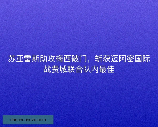 苏亚雷斯助攻梅西破门，斩获迈阿密国际战费城联合队内最佳