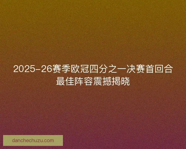 2025-26赛季欧冠四分之一决赛首回合最佳阵容震撼揭晓