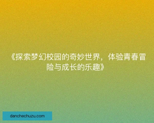 《探索梦幻校园的奇妙世界,体验青春冒险与成长的乐趣》 《探索梦幻校园的奇妙世界,体验青春冒险与成长的乐趣》