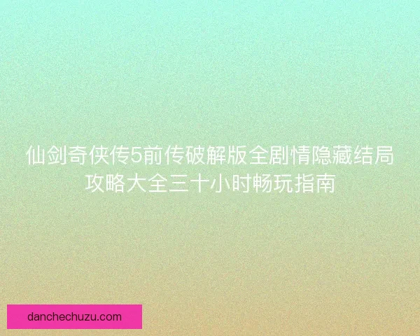 仙剑奇侠传5前传破解版全剧情隐藏结局攻略大全三十小时畅玩指南