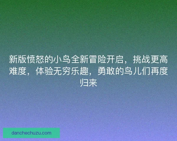 新版愤怒的小鸟全新冒险开启，挑战更高难度，体验无穷乐趣，勇敢的鸟儿们再度归来