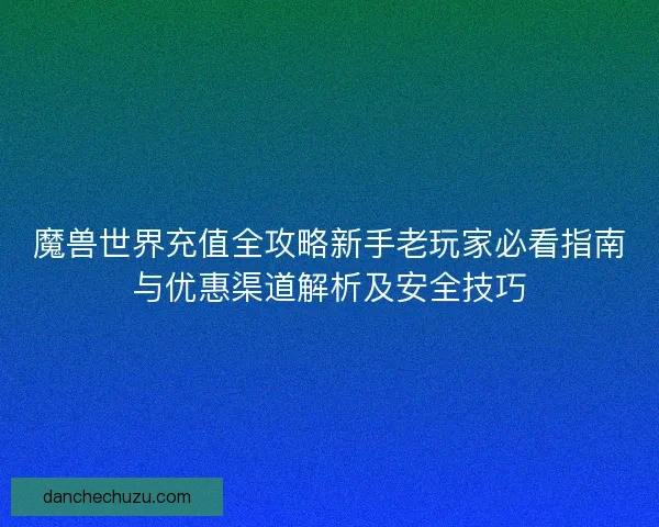 魔兽世界充值全攻略新手老玩家必看指南与优惠渠道解析及安全技巧 魔兽世界充值全攻略新手老玩家必看指南与优惠渠道解析及安全技巧