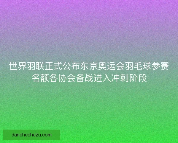 世界羽联正式公布东京奥运会羽毛球参赛名额各协会备战进入冲刺阶段 世界羽联正式公布东京奥运会羽毛球参赛名额各协会备战进入冲刺阶段