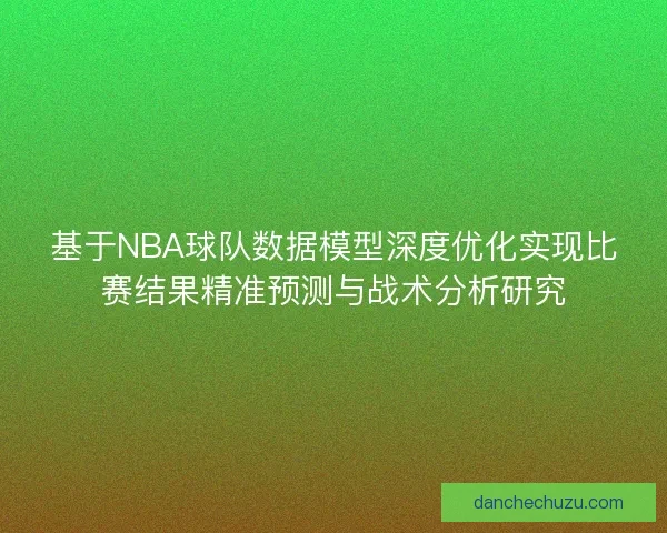 基于NBA球队数据模型深度优化实现比赛结果精准预测与战术分析研究 基于NBA球队数据模型深度优化实现比赛结果精准预测与战术分析研究