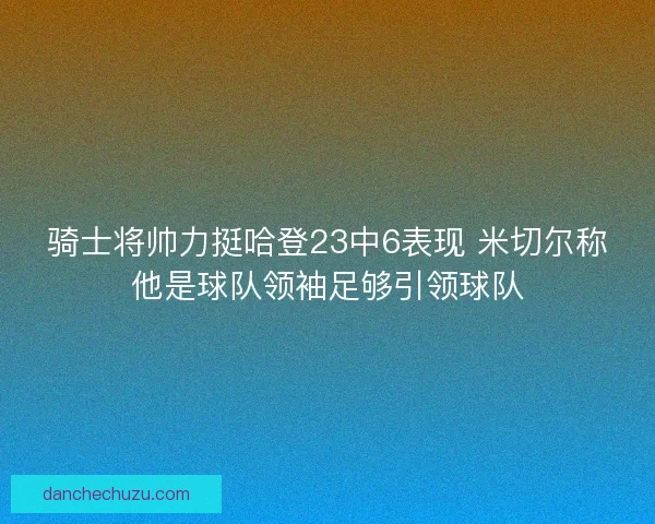 骑士将帅力挺哈登23中6表现 米切尔称他是球队领袖足够引领球队