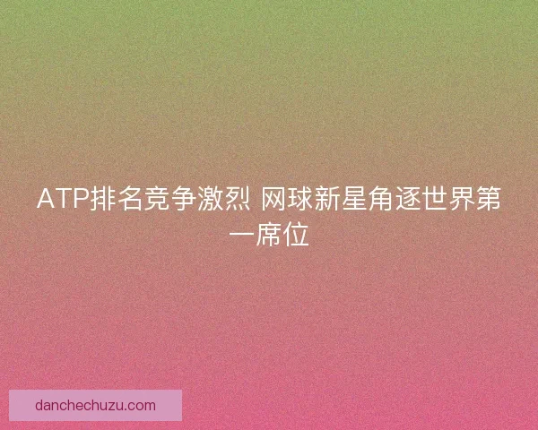 ATP排名竞争激烈 网球新星角逐世界第一席位