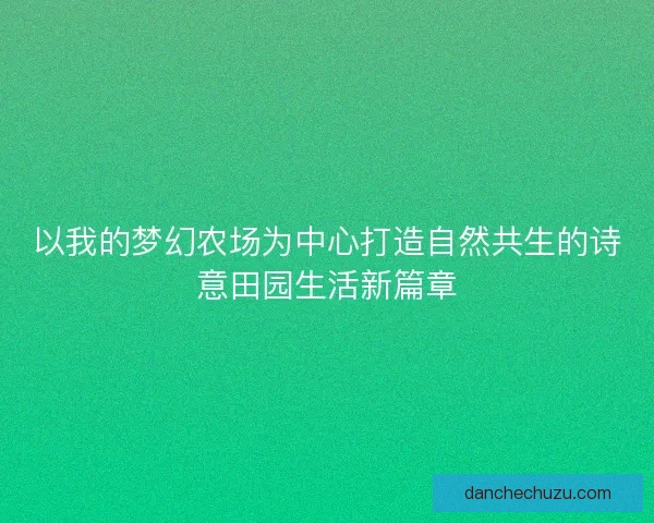 以我的梦幻农场为中心打造自然共生的诗意田园生活新篇章