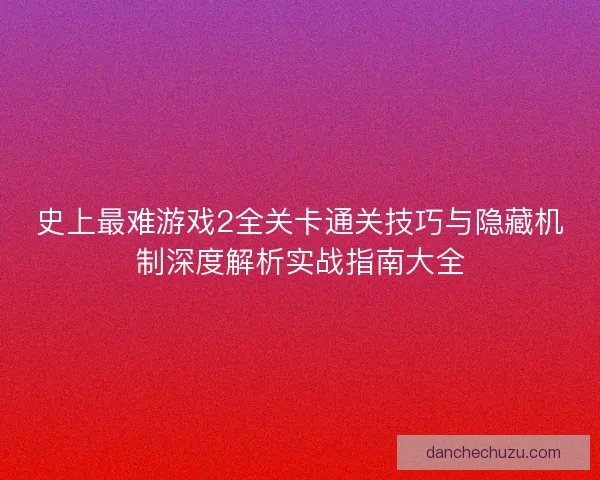 史上最难游戏2全关卡通关技巧与隐藏机制深度解析实战指南大全