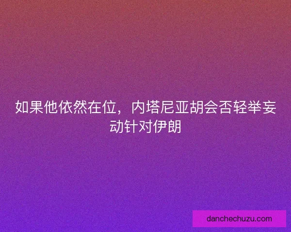 如果他依然在位，内塔尼亚胡会否轻举妄动针对伊朗