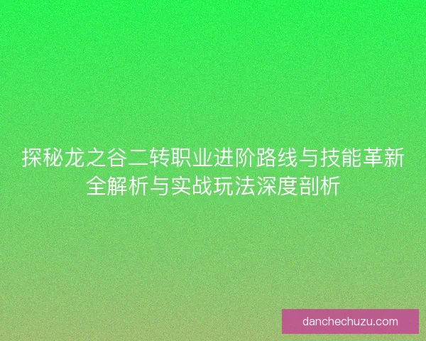 探秘龙之谷二转职业进阶路线与技能革新全解析与实战玩法深度剖析
