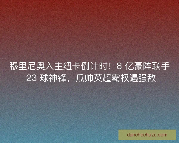 穆里尼奥入主纽卡倒计时！8 亿豪阵联手 23 球神锋，瓜帅英超霸权遇强敌
