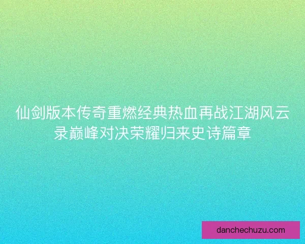仙剑版本传奇重燃经典热血再战江湖风云录巅峰对决荣耀归来史诗篇章 仙剑版本传奇重燃经典热血再战江湖风云录巅峰对决荣耀归来史诗篇章