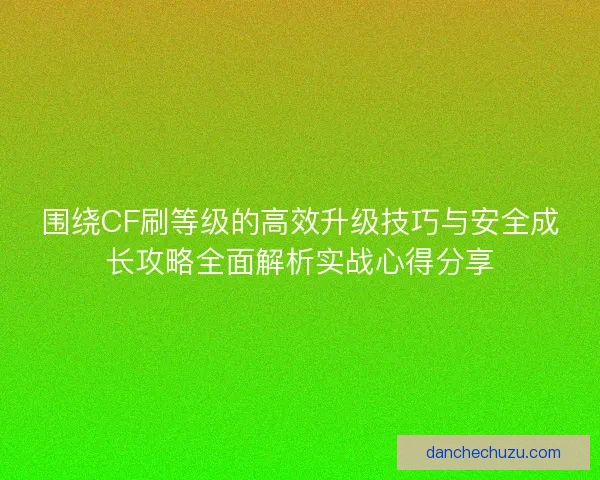 围绕CF刷等级的高效升级技巧与安全成长攻略全面解析实战心得分享 围绕CF刷等级的高效升级技巧与安全成长攻略全面解析实战心得分享
